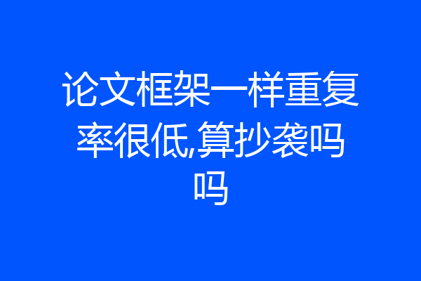 论文框架一样重复率很低,算抄袭吗吗