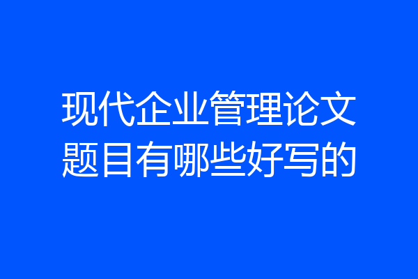 现代企业管理论文题目有哪些好写的