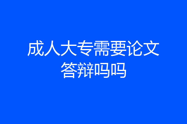 成人大专需要论文答辩吗吗