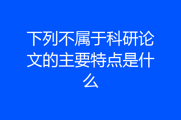 下列不属于科研论文的主要特点是什么