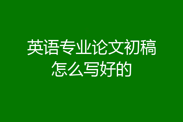 英语专业论文初稿怎么写好的