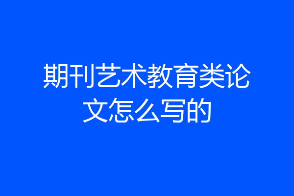 期刊艺术教育类论文怎么写的