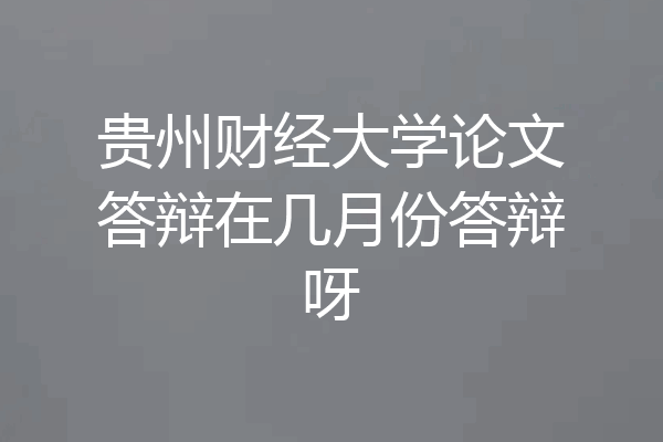 贵州财经大学论文答辩在几月份答辩呀