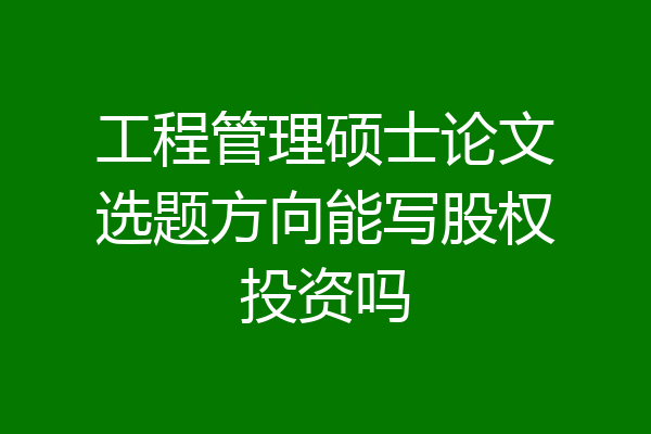 工程管理硕士论文选题方向能写股权投资吗