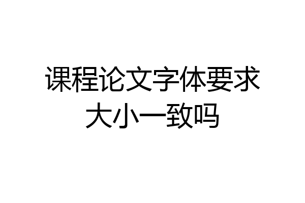 课程论文字体要求大小一致吗