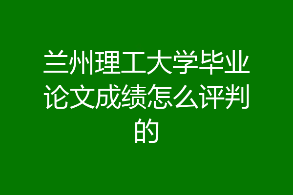 兰州理工大学毕业论文成绩怎么评判的