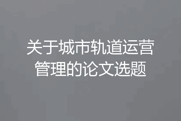 关于城市轨道运营管理的论文选题
