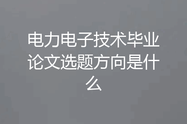 电力电子技术毕业论文选题方向是什么
