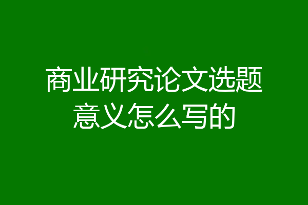 商业研究论文选题意义怎么写的