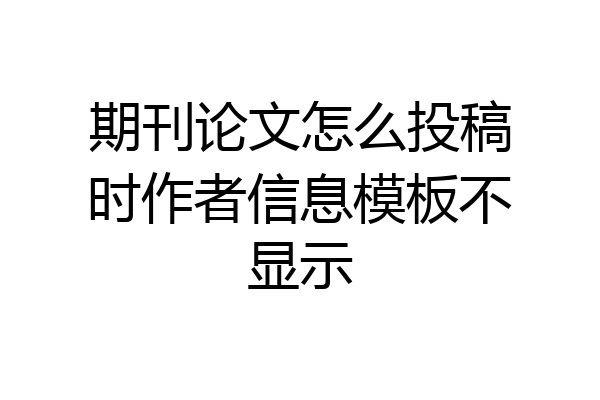 期刊论文怎么投稿时作者信息模板不显示