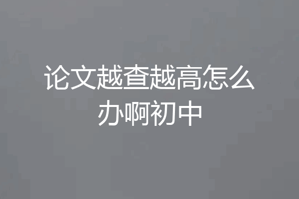 论文越查越高怎么办啊初中