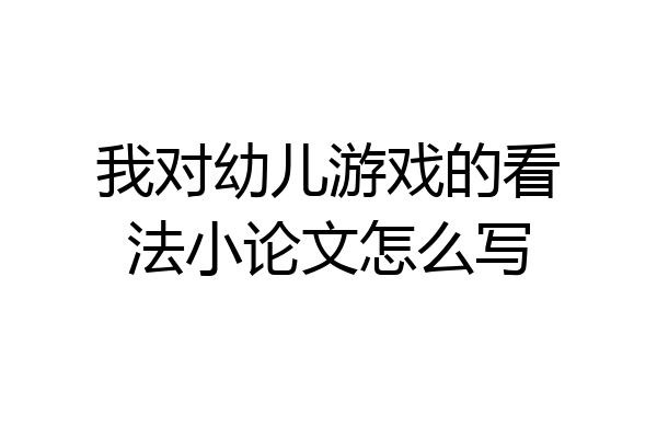 我对幼儿游戏的看法小论文怎么写