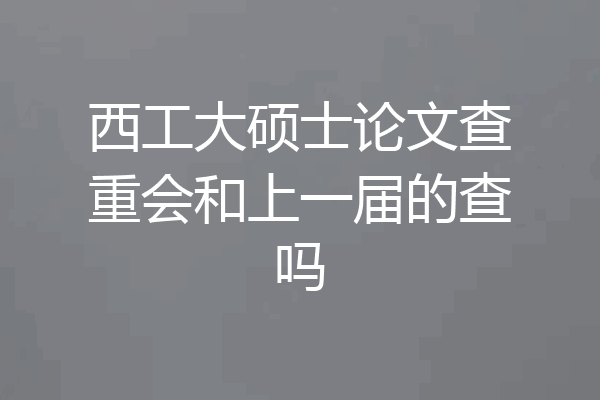 西工大硕士论文查重会和上一届的查吗