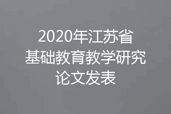 2020年江苏省基础教育教学研究论文发表