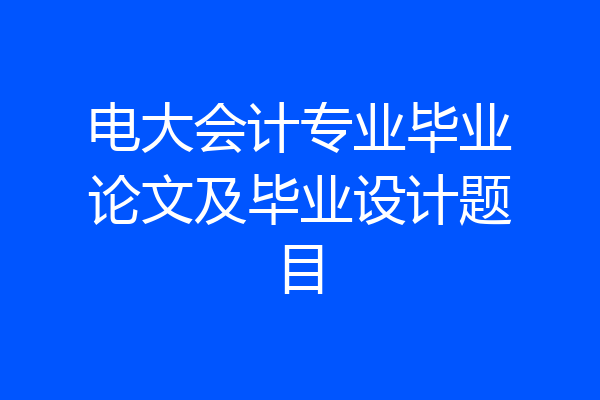 电大会计专业毕业论文及毕业设计题目