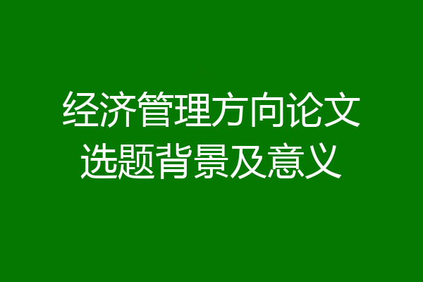 经济管理方向论文选题背景及意义