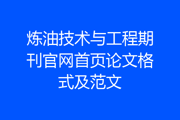 炼油技术与工程期刊官网首页论文格式及范文