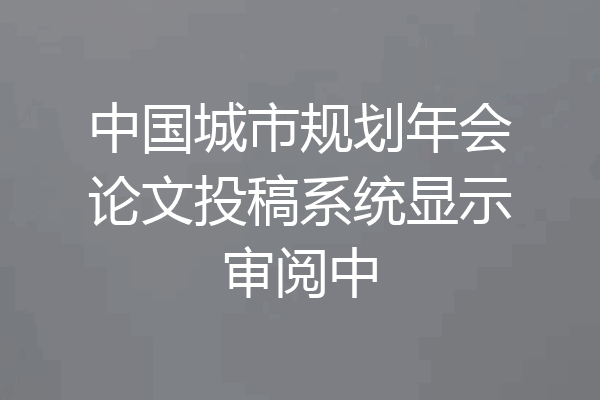 中国城市规划年会论文投稿系统显示审阅中