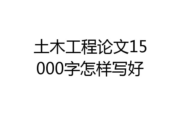 土木工程论文15000字怎样写好