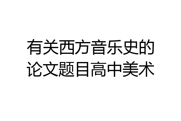 有关西方音乐史的论文题目高中美术