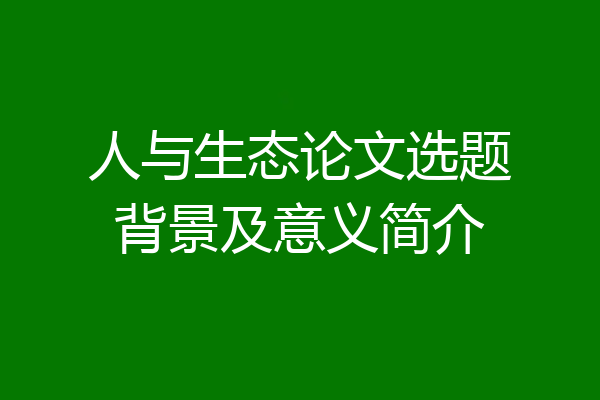 人与生态论文选题背景及意义简介