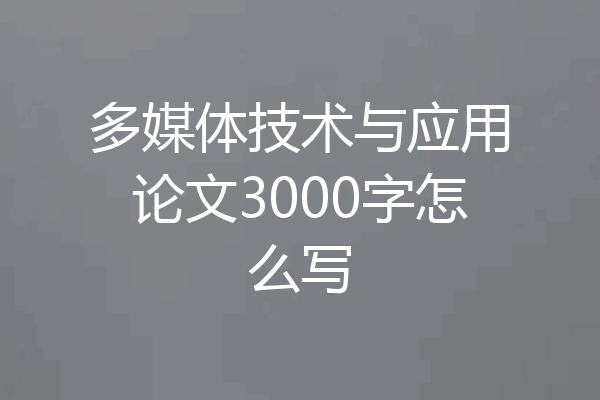 多媒体技术与应用论文3000字怎么写