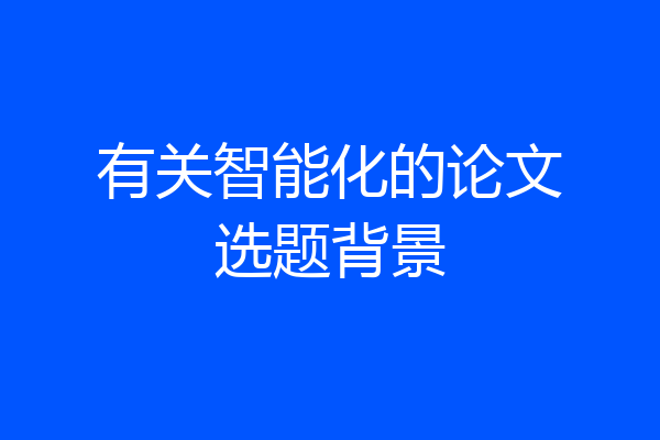 有关智能化的论文选题背景