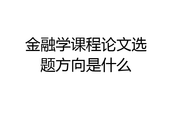 金融学课程论文选题方向是什么