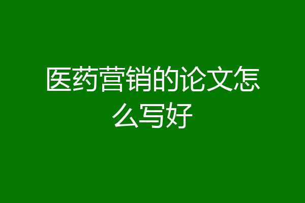 医药营销的论文怎么写好