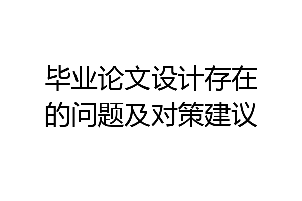 毕业论文设计存在的问题及对策建议