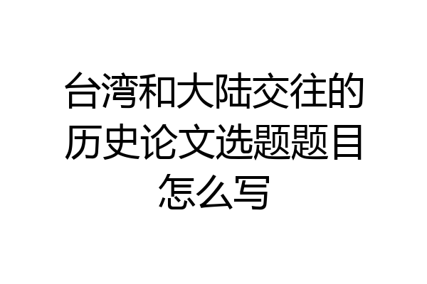 台湾和大陆交往的历史论文选题题目怎么写