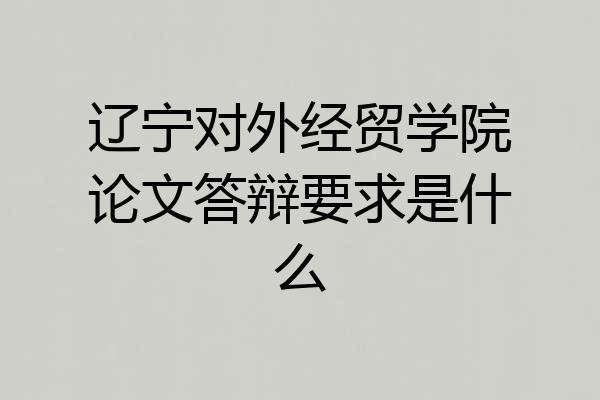 辽宁对外经贸学院论文答辩要求是什么