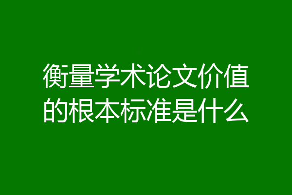 衡量学术论文价值的根本标准是什么
