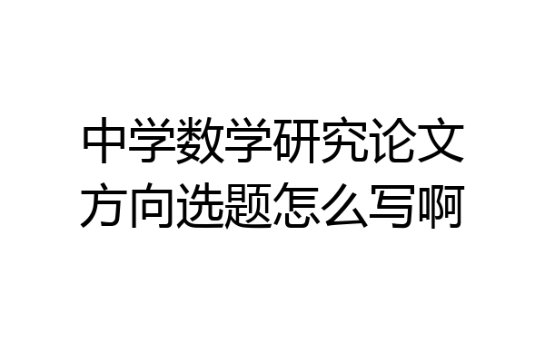 中学数学研究论文方向选题怎么写啊