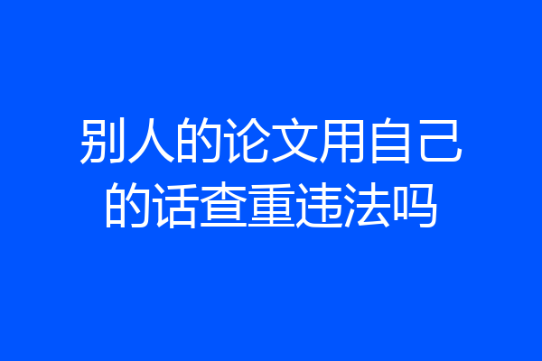 别人的论文用自己的话查重违法吗