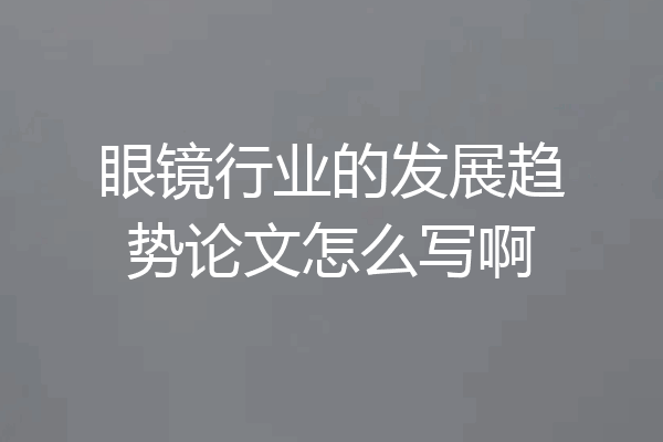 眼镜行业的发展趋势论文怎么写啊