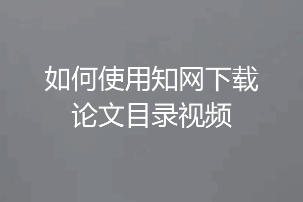 如何使用知网下载论文目录视频