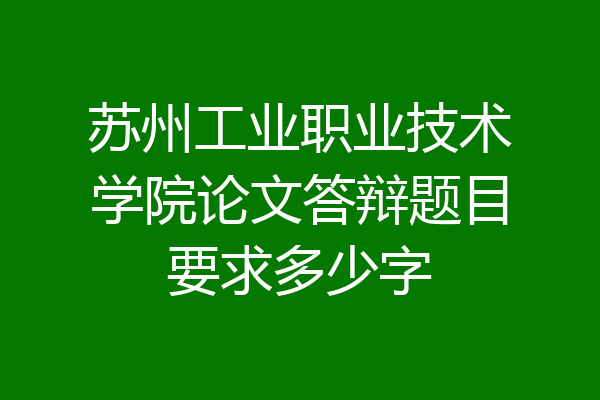 苏州工业职业技术学院论文答辩题目要求多少字