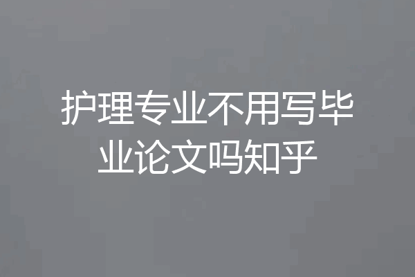 护理专业不用写毕业论文吗知乎