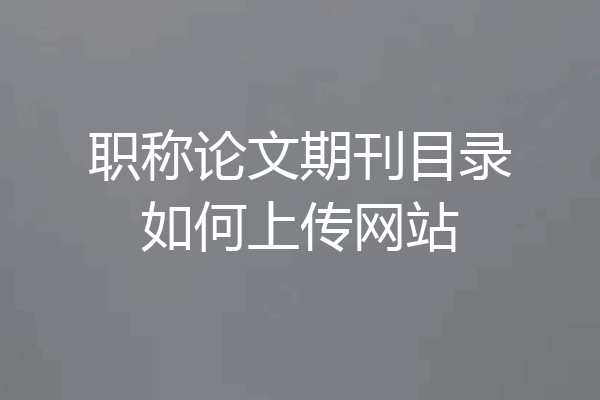 职称论文期刊目录如何上传网站