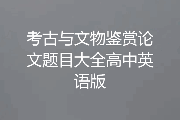 考古与文物鉴赏论文题目大全高中英语版