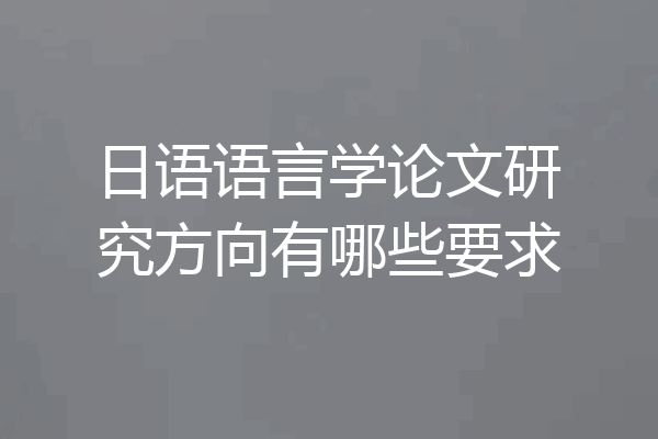 日语语言学论文研究方向有哪些要求