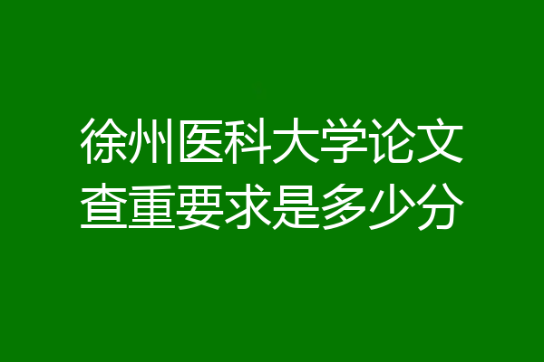 徐州医科大学论文查重要求是多少分