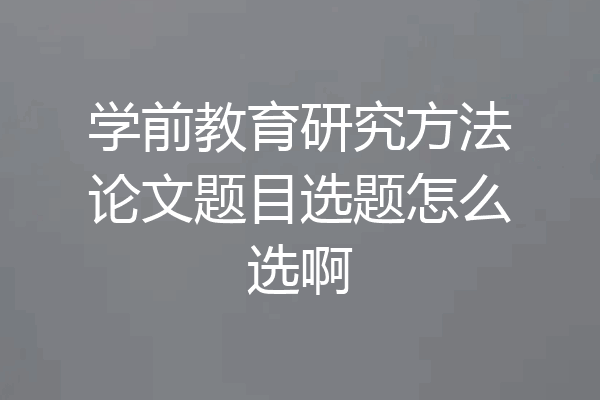 学前教育研究方法论文题目选题怎么选啊