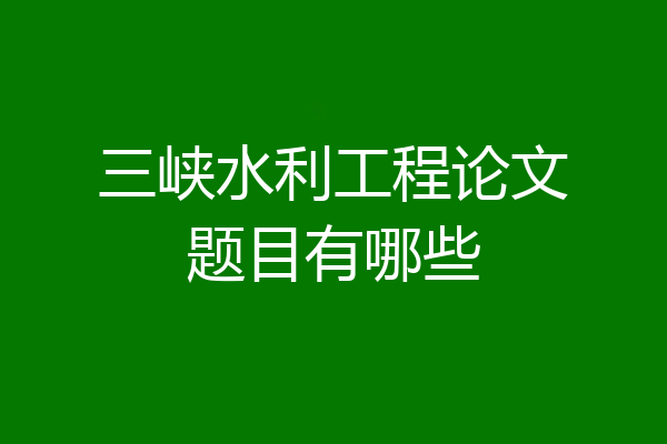 三峡水利工程论文题目有哪些