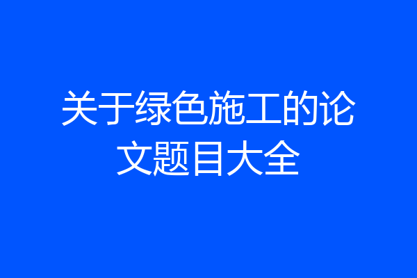 关于绿色施工的论文题目大全