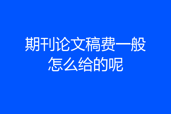 期刊论文稿费一般怎么给的呢