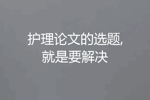 护理论文的选题,就是要解决