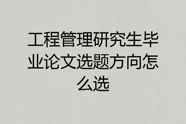 工程管理研究生毕业论文选题方向怎么选