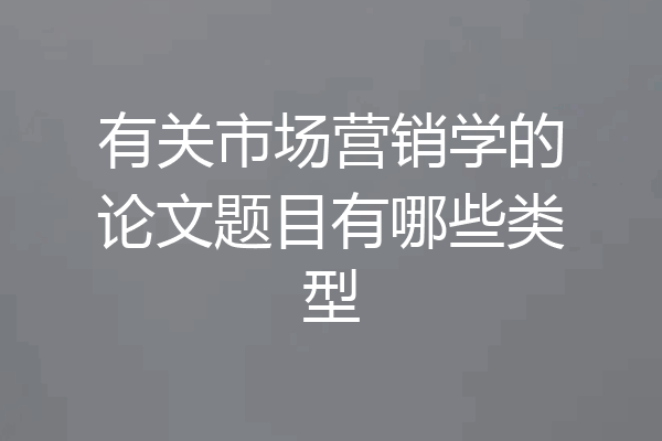 有关市场营销学的论文题目有哪些类型